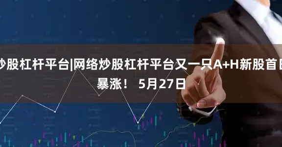 炒股杠杆平台|网络炒股杠杆平台又一只A+H新股首日暴涨！ 　　5月27日