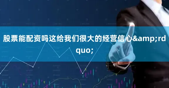 股票能配资吗这给我们很大的经营信心&rdquo;