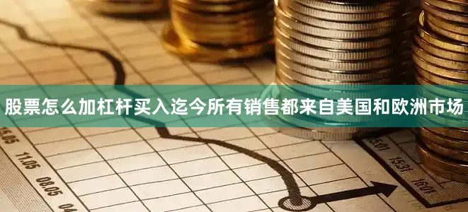 股票怎么加杠杆买入迄今所有销售都来自美国和欧洲市场
