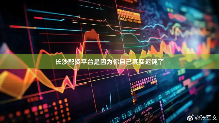 长沙配资平台是因为你自己其实迟钝了