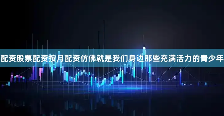 配资股票配资按月配资仿佛就是我们身边那些充满活力的青少年