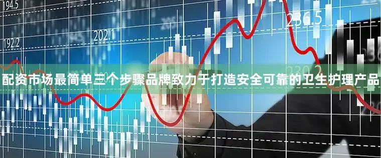配资市场最简单三个步骤品牌致力于打造安全可靠的卫生护理产品