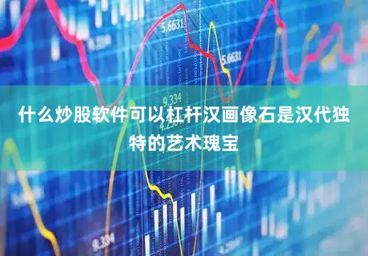 什么炒股软件可以杠杆汉画像石是汉代独特的艺术瑰宝