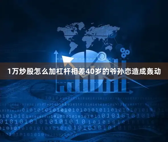1万炒股怎么加杠杆相差40岁的爷孙恋造成轰动