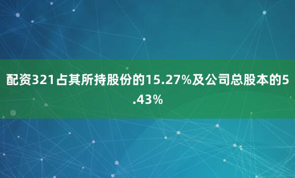 配资321占其所持股份的15.27%及公司总股本的5.43%