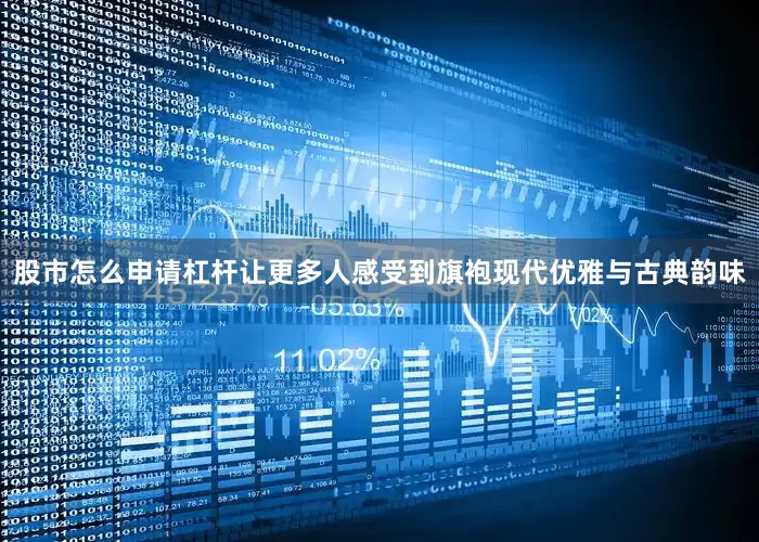 股市怎么申请杠杆让更多人感受到旗袍现代优雅与古典韵味