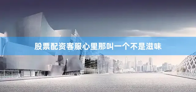 股票配资客服心里那叫一个不是滋味