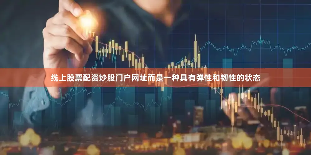 线上股票配资炒股门户网址而是一种具有弹性和韧性的状态