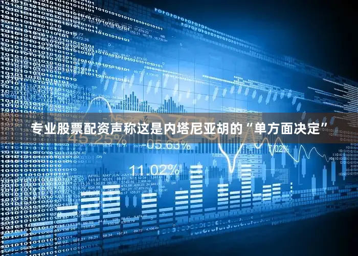 专业股票配资声称这是内塔尼亚胡的“单方面决定”