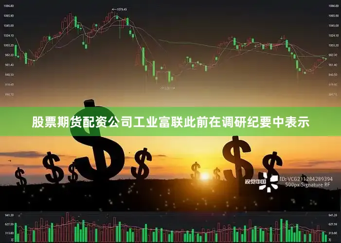 股票期货配资公司　　工业富联此前在调研纪要中表示