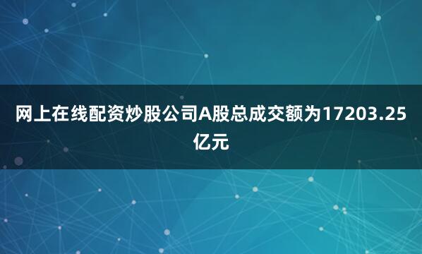 网上在线配资炒股公司A股总成交额为17203.25亿元