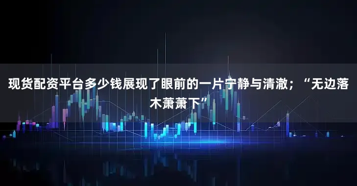 现货配资平台多少钱展现了眼前的一片宁静与清澈；“无边落木萧萧下”