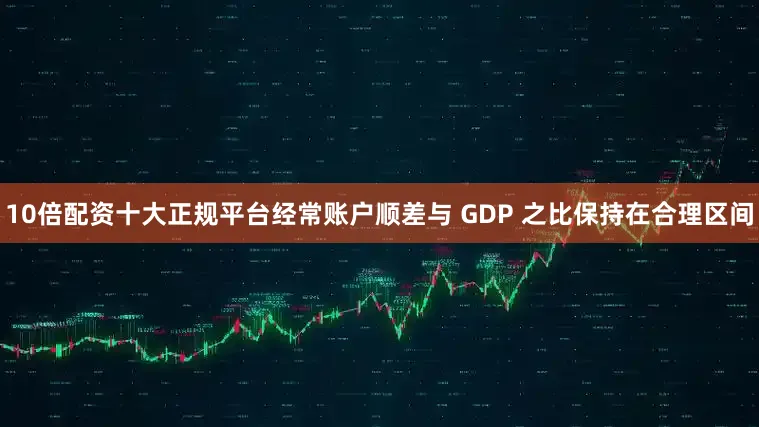 10倍配资十大正规平台经常账户顺差与 GDP 之比保持在合理区间