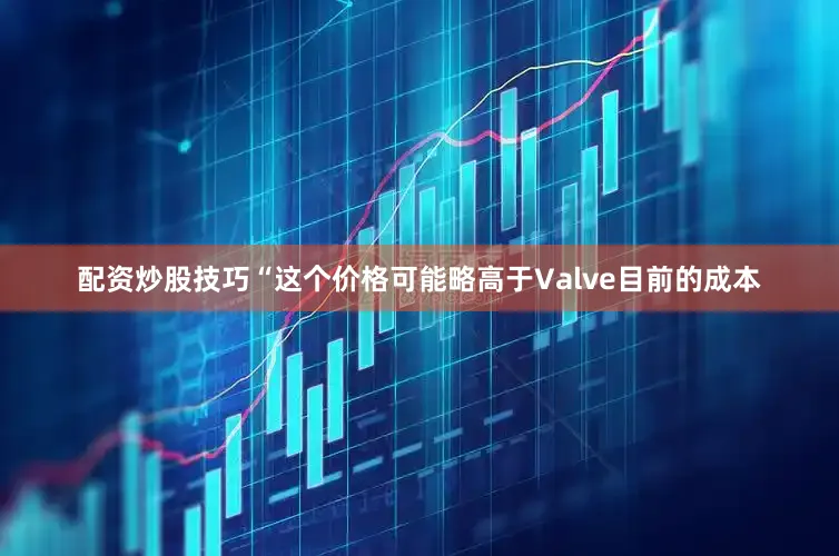 配资炒股技巧“这个价格可能略高于Valve目前的成本