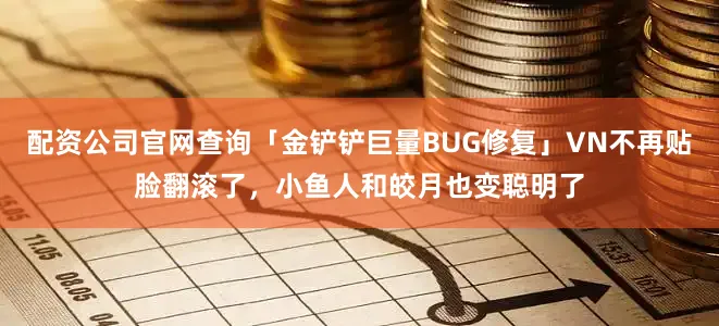 配资公司官网查询「金铲铲巨量BUG修复」VN不再贴脸翻滚了，小鱼人和皎月也变聪明了