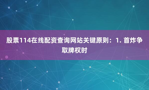 股票114在线配资查询网站关键原则：1. 首炸争取牌权时