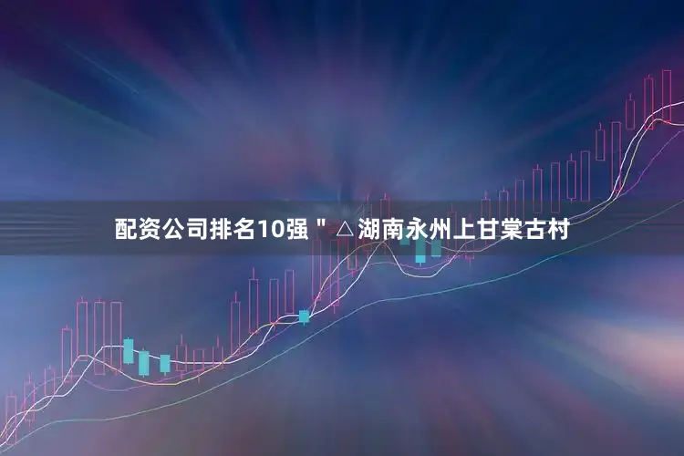配资公司排名10强＂△湖南永州上甘棠古村
