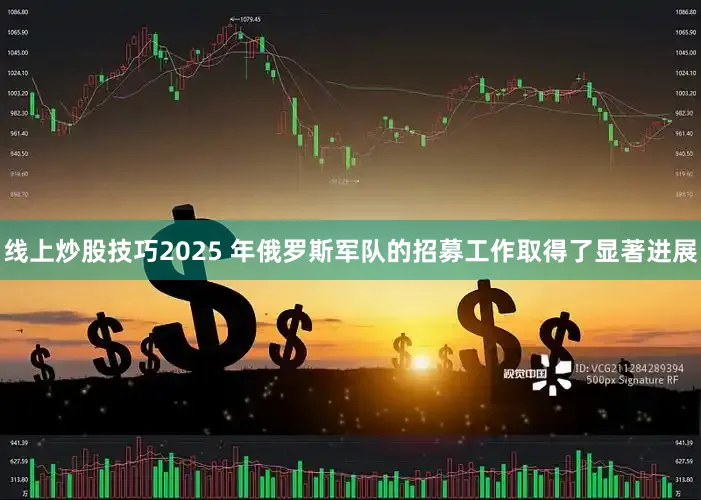 线上炒股技巧2025 年俄罗斯军队的招募工作取得了显著进展