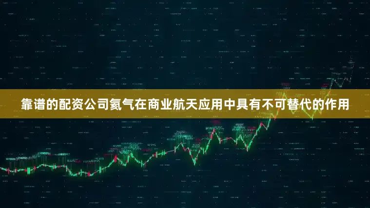 靠谱的配资公司　　氦气在商业航天应用中具有不可替代的作用